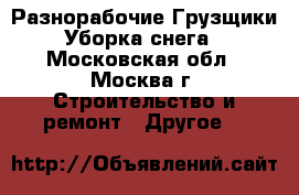 Разнорабочие Грузщики Уборка снега - Московская обл., Москва г. Строительство и ремонт » Другое   